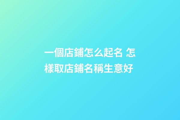 一個店鋪怎么起名 怎樣取店鋪名稱生意好-第1張-店鋪起名-玄機派